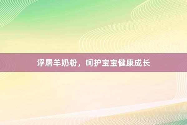 浮屠羊奶粉，呵护宝宝健康成长