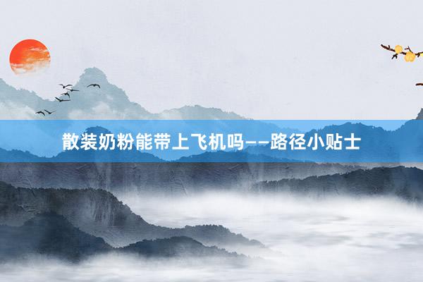 散装奶粉能带上飞机吗——路径小贴士